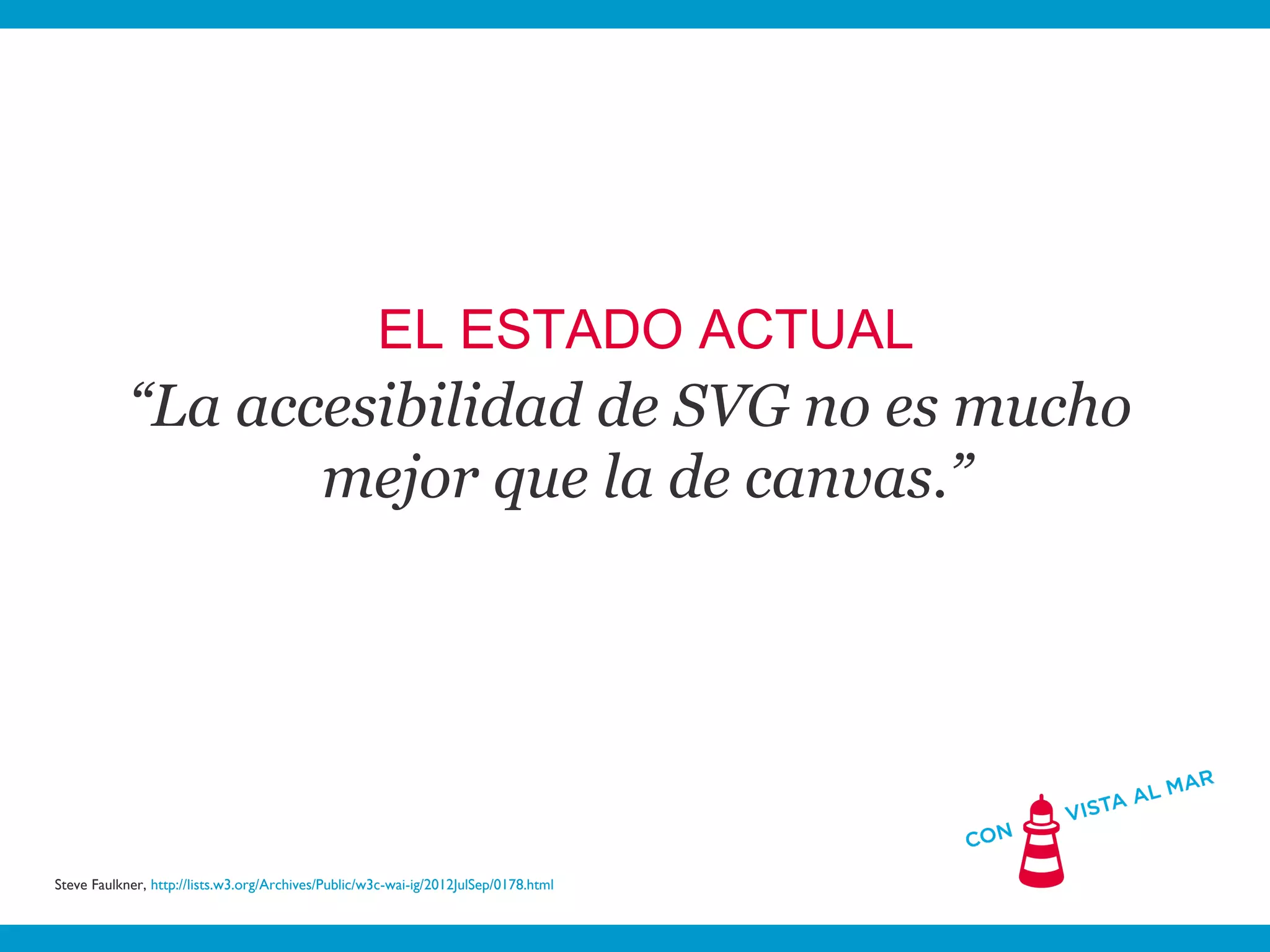 EL ESTADO ACTUAL
            “La accesibilidad de SVG no es mucho
                   mejor que la de canvas.”




Steve Faulkner, http://lists.w3.org/Archives/Public/w3c-wai-ig/2012JulSep/0178.html
 