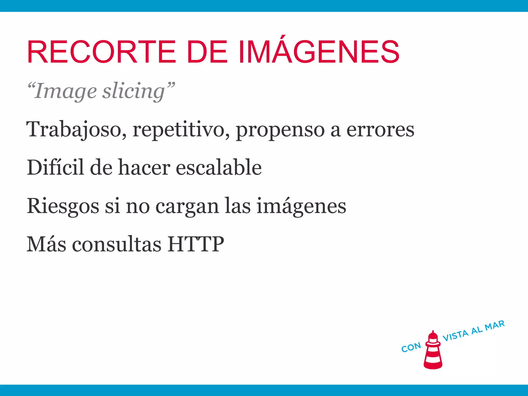 RECORTE DE IMÁGENES
“Image slicing”
Trabajoso, repetitivo, propenso a errores
Difícil de hacer escalable
Riesgos si no cargan las imágenes
Más consultas HTTP
 