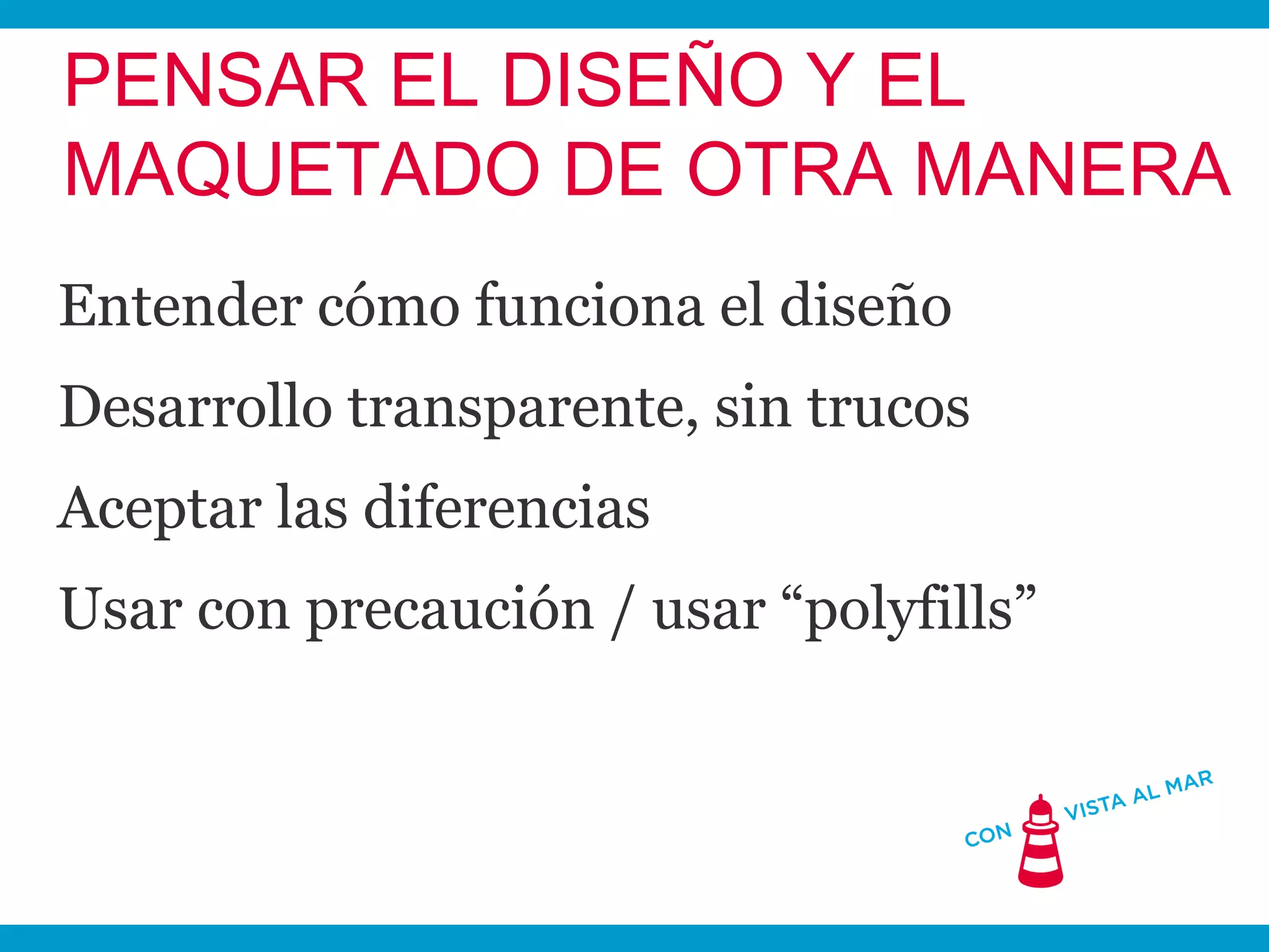 PENSAR EL DISEÑO Y EL
MAQUETADO DE OTRA MANERA
Entender cómo funciona el diseño
Desarrollo transparente, sin trucos
Aceptar las diferencias
Usar con precaución / usar “polyfills”
 