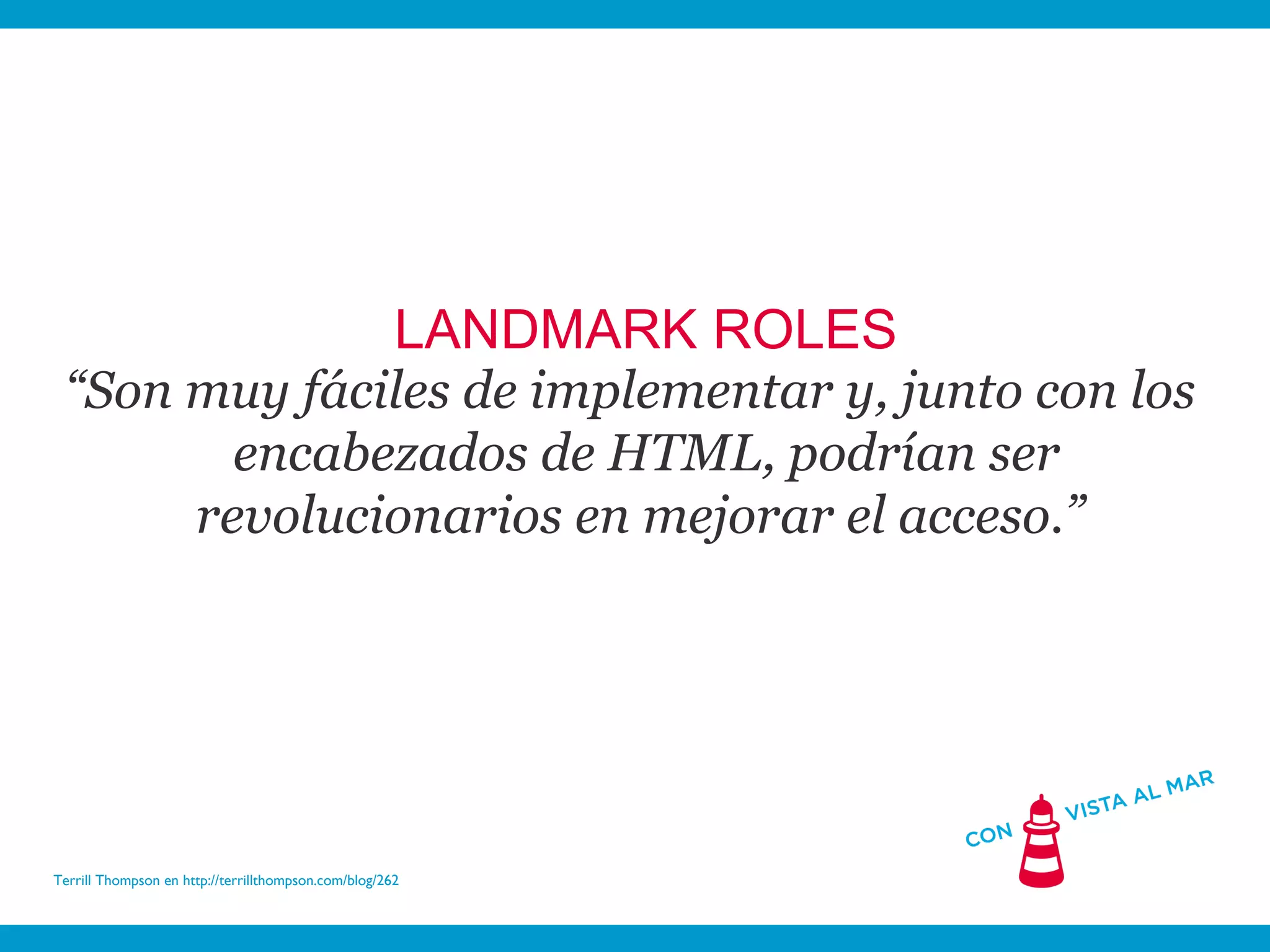 LANDMARK ROLES
 “Son muy fáciles de implementar y, junto con los
        encabezados de HTML, podrían ser
      revolucionarios en mejorar el acceso.”




Terrill Thompson en http://terrillthompson.com/blog/262
 