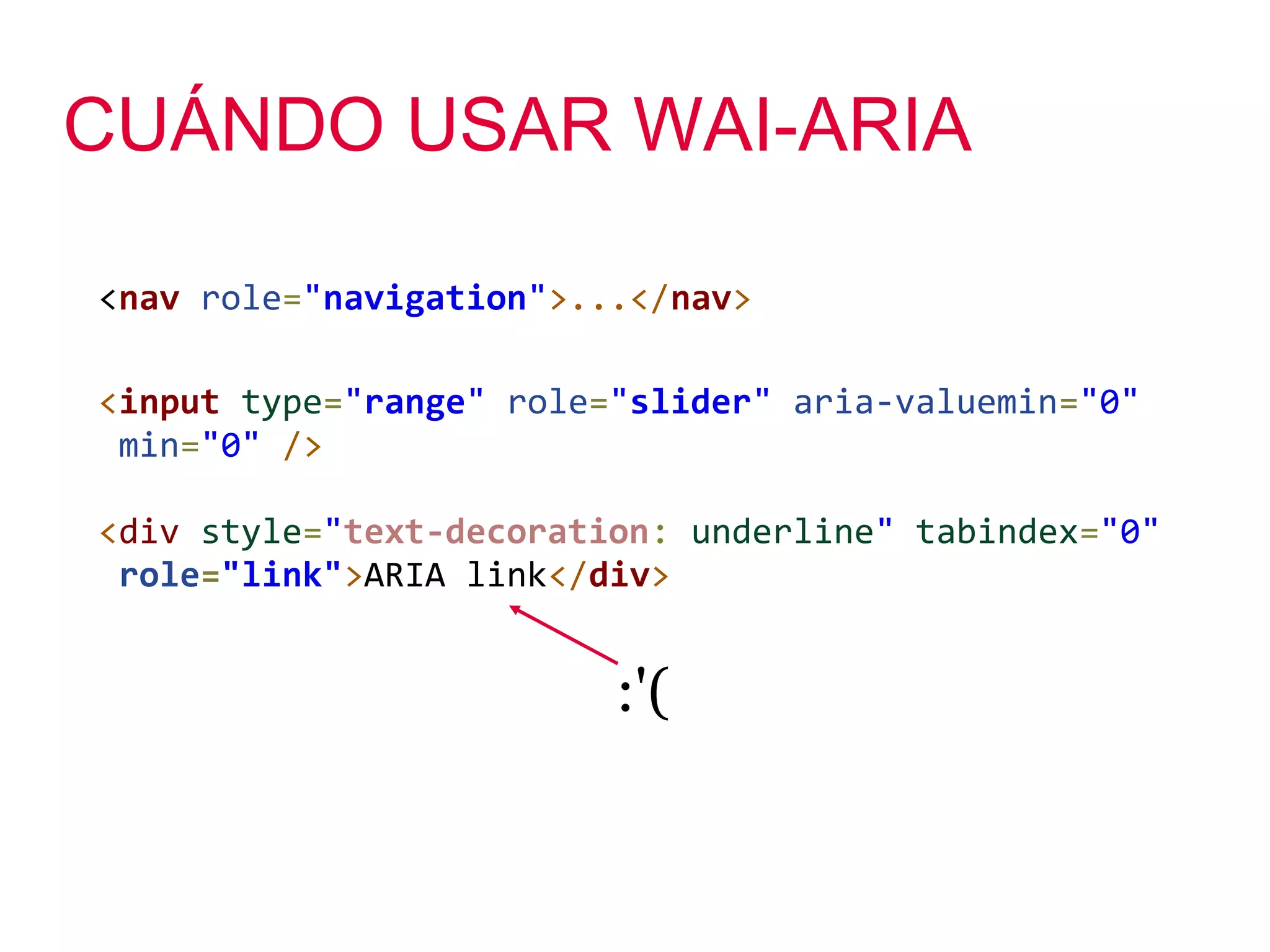 CUÁNDO USAR WAI-ARIA

<nav role="navigation">...</nav>

<input type="range" role="slider" aria-valuemin="0"
 min="0" />

<div style="text-decoration: underline" tabindex="0"
 role="link">ARIA link</div>


                         :'(
 