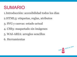 SUMARIO
1.Introducción: accesibilidad todos los días
2.HTML5: etiquetas, reglas, atributos
3. SVG y canvas: estado actual
...
