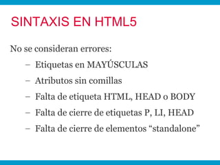 SINTAXIS EN HTML5
No se consideran errores:
   – Etiquetas en MAYÚSCULAS
   – Atributos sin comillas
   – Falta de etiquet...
