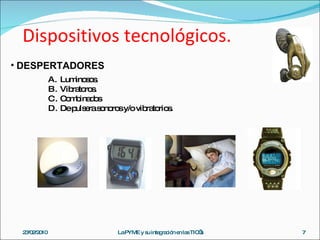 Dispositivos tecnológicos. 23/02/2010 La PYME y su integración en las TIC’s DESPERTADORES Luminosos. Vibratoros. Combinados De pulsera sonoros y/o vibratorios. 