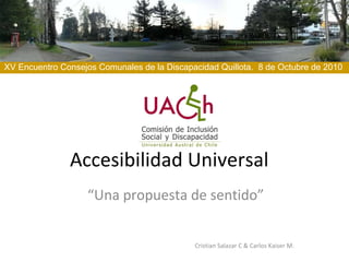 Accesibilidad Universal  “ Una propuesta de sentido” Cristian Salazar C & Carlos Kaiser M. XV Encuentro Consejos Comunales de la Discapacidad Quillota.  8 de Octubre de 2010  