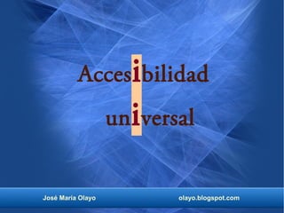 José María Olayo olayo.blogspot.com
Accesibilidad
universal
 