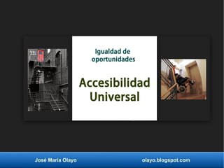 Igualdad de 
oportunidades 
Accesibilidad 
Universal 
José María Olayo olayo.blogspot.com 
 