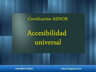 José María Olayo olayo.blogspot.com
Certificación AENOR
Accesibilidad
universal
 