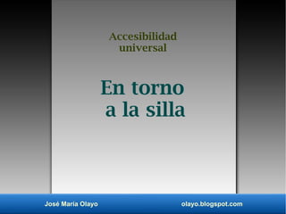 Accesibilidad
universal
José María Olayo olayo.blogspot.com
En torno
a la silla
 