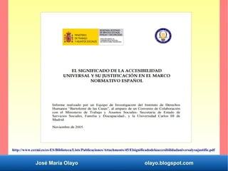 José María Olayo olayo.blogspot.com
http://www.cermi.es/es-ES/Biblioteca/Lists/Publicaciones/Attachments/45/Elsignificadodelaaccesibilidaduniversalysujustific.pdf
 