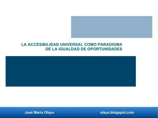 José María Olayo olayo.blogspot.com
LA ACCESIBILIDAD UNIVERSAL COMO PARADIGMA
DE LA IGUALDAD DE OPORTUNIDADES
 