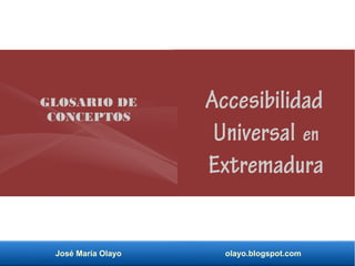 José María Olayo olayo.blogspot.com
Accesibilidad
Universal en
Extremadura
GLOSARIO DE
CONCEPTOS
 