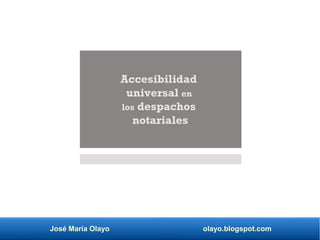 José María Olayo olayo.blogspot.com
Accesibilidad
universal en
los despachos
notariales
 
