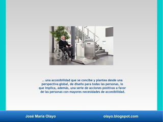 José María Olayo olayo.blogspot.com
… una accesibilidad que se concibe y plantea desde una
perspectiva global, de diseño p...