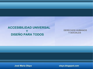 José María Olayo olayo.blogspot.com
ACCESIBILIDAD UNIVERSAL
Y
DISEÑO PARA TODOS
DERECHOS HUMANOS
Y SOCIALES
 