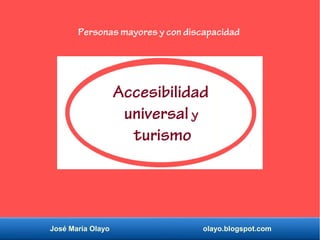 José María Olayo olayo.blogspot.com
Accesibilidad
universal y
turismo
Personas mayores y con discapacidad
 