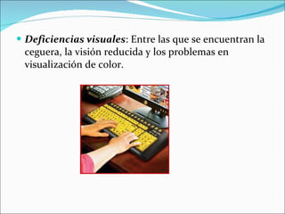 Deficiencias visuales : Entre las que se encuentran la ceguera, la visión reducida y los problemas en visualización de color.  