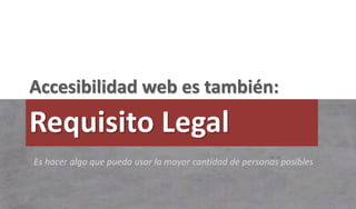 Accesibilidad web es también:
Requisito Legal
Es hacer algo que pueda usar la mayor cantidad de personas posibles
 