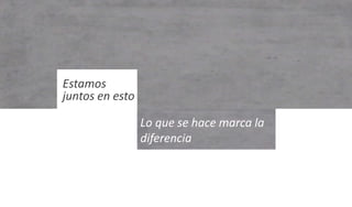 Estamos
juntos en esto
Lo que se hace marca la
diferencia
 