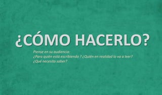 Piense en su audiencia:
¿Para quién está escribiendo ? ¿Quién en realidad lo va a leer?
¿Qué necesito saber?
¿CÓMO HACERLO?
 