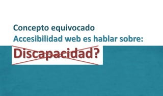 Concepto equivocado
Accesibilidad web es hablar sobre:
Discapacidad?
 