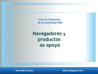 José María Olayo olayo.blogspot.com
Guía de Validación
de Accesibilidad WEB
Navegadores y
productos
de apoyo
 