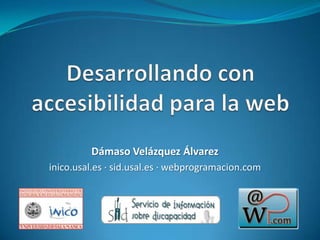 Desarrollando con accesibilidad para la web Dámaso Velázquez Álvarez inico.usal.es · sid.usal.es · webprogramacion.com 