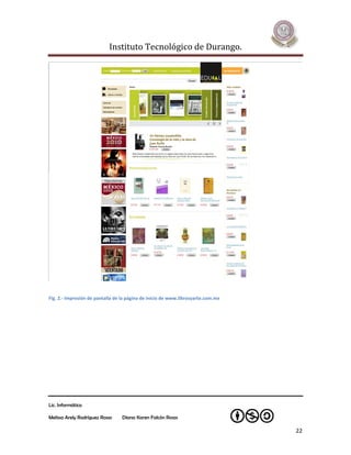 Instituto Tecnológico de Durango.




Fig. 2.- Impresión de pantalla de la página de inicio de www.librosyarte.com.mx




Lic. Informática

Melissa Arely Rodríguez Rosas    Diana Karen Falcón Rosas

                                                                                  22
 