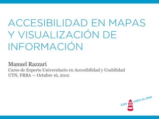 ACCESIBILIDAD EN MAPAS
Y VISUALIZACIÓN DE
INFORMACIÓN
Manuel Razzari
Curso de Experto Universitario en Accesibilidad y Usabilidad
UTN, FRBA — Octubre 16, 2012
 