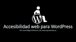 Accesibilidad web para WordPress
Por Jose Miguel Moreno, de www.aportando.es
 
