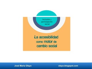 José María Olayo olayo.blogspot.com
La accesibilidad
como motor de
cambio social
Inclusión y
participación
social
 