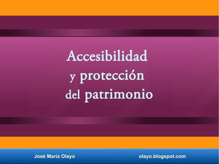 José María Olayo olayo.blogspot.com
Accesibilidad
y protección
del patrimonio
 