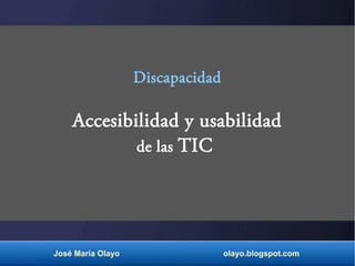 Discapacidad
Accesibilidad y usabilidad
de las TIC
José María Olayo olayo.blogspot.com
 