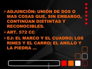  ADJUNCIÓN: UNIÓN DE DOS O
  MAS COSAS QUE, SIN EMBARGO,
  CONTINÚAN DISTINTAS Y
  RECONOCIBLES.
 ART. 572 CC
 EJ: EL MARCO Y EL CUADRO; LOS
  RINES Y EL CARRO; EL ANILLO Y
  LA PIEDRA …
 