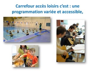 Carrefour accès loisirs c’est : une
programmation variée et accessible,
 