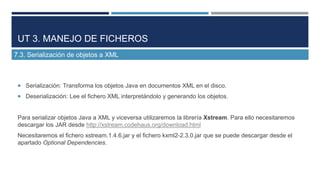 UT 3. MANEJO DE FICHEROS
7.3. Serialización de objetos a XML

 Serialización: Transforma los objetos Java en documentos X...