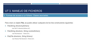 UT 3. MANEJO DE FICHEROS
2. Formas de acceso a un fichero. Clases asociadas.

Para crear un objeto File, se puede utilizar...