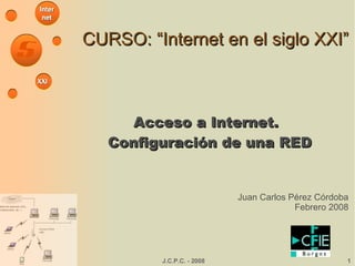 CURSO: “Internet en el siglo XXI” Acceso a Internet. Configuración de una RED Juan Carlos Pérez Córdoba Febrero 2008 