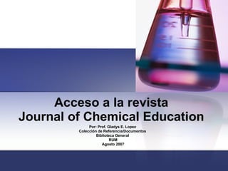 Acceso a la revista  Journal of Chemical Education  Por: Prof. Gladys E. Lopez  Colección de Referencia/Documentos  Biblioteca General  RUM Agosto 2007 