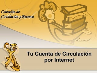 Tu Cuenta de Circulación por Internet Colección de  Circulación y Reserva 