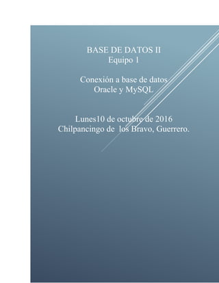BASE DE DATOS II
Equipo 1
Conexión a base de datos
Oracle y MySQL
Lunes10 de octubre de 2016
Chilpancingo de los Bravo, Guerrero.
 
