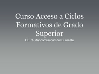 Curso Acceso a Ciclos 
Formativos de Grado 
Superior 
CEPA Mancomunidad del Suroeste 
 