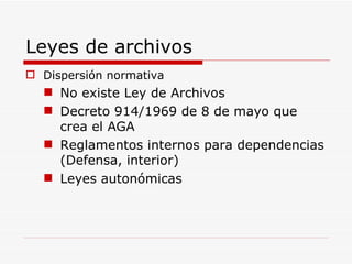 Leyes de archivos Dispersión normativa No existe Ley de Archivos Decreto 914/1969 de 8 de mayo que crea el AGA Reglamentos internos para dependencias (Defensa, interior) Leyes autonómicas 