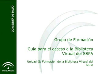 Grupo de Formación Guía para el acceso a la Biblioteca Virtual del SSPA Unidad II: Formación de la Biblioteca Virtual del SSPA 