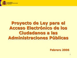 Proyecto de Ley para el
Acceso Electrónico de los
    Ciudadanos a las
Administraciones Públicas

                 Febrero 2006
                                1