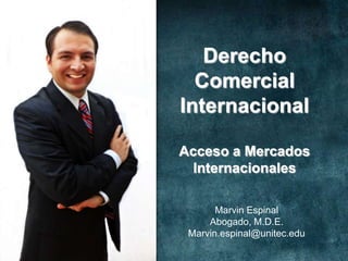 Derecho
Comercial
Internacional
Acceso a Mercados
Internacionales
Marvin Espinal
Abogado, M.D.E.
Marvin.espinal@unitec.edu

 