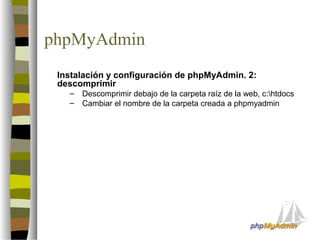 phpMyAdmin
 Instalación y configuración de phpMyAdmin. 2:
 descomprimir
   –   Descomprimir debajo de la carpeta raíz de la web, c:htdocs
   –   Cambiar el nombre de la carpeta creada a phpmyadmin
 