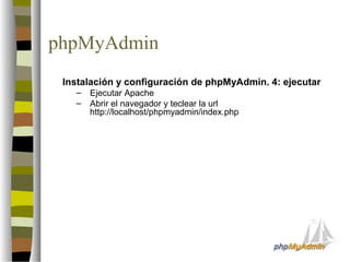 phpMyAdmin
 Instalación y configuración de phpMyAdmin. 4: ejecutar
   –   Ejecutar Apache
   –   Abrir el navegador y teclear la url
       http://localhost/phpmyadmin/index.php
 