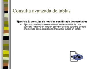 Consulta avanzada de tablas
 Ejercicio 6: consulta de noticias con filtrado de resultados
    –   Ejercicio que ilustra cómo mostrar los resultados de una
        consulta filtrados en función del valor de una columna de tipo
        enumerado con actualización manual al pulsar un botón
 