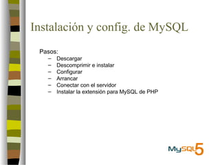 Instalación y config. de MySQL
 Pasos:
   –   Descargar
   –   Descomprimir e instalar
   –   Configurar
   –   Arrancar
   –   Conectar con el servidor
   –   Instalar la extensión para MySQL de PHP
 